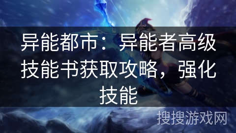 异能都市：异能者高级技能书获取攻略，强化技能