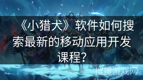 《小猎犬》软件如何搜索最新的移动应用开发课程？