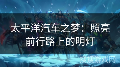 太平洋汽车之梦：照亮前行路上的明灯