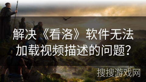 解决《看洛》软件无法加载视频描述的问题？