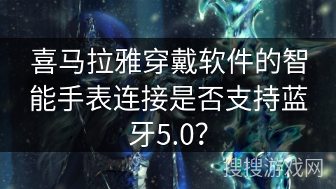 喜马拉雅穿戴软件的智能手表连接是否支持蓝牙5.0？