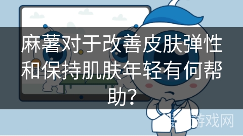 麻薯对于改善皮肤弹性和保持肌肤年轻有何帮助？