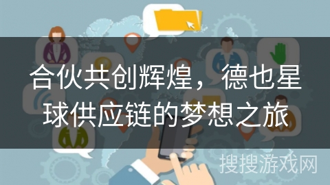 合伙共创辉煌，德也星球供应链的梦想之旅