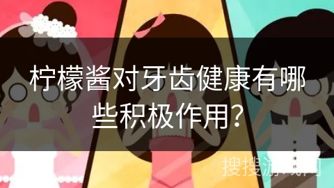 柠檬酱对牙齿健康有哪些积极作用？