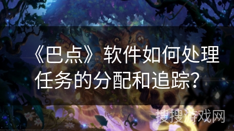《巴点》软件如何处理任务的分配和追踪？