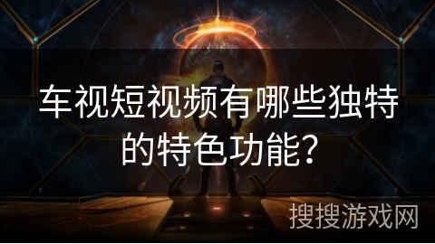 车视短视频有哪些独特的特色功能？