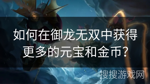 如何在御龙无双中获得更多的元宝和金币？