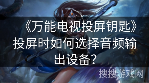《万能电视投屏钥匙》投屏时如何选择音频输出设备？