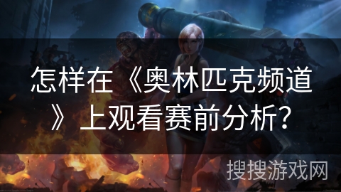 怎样在《奥林匹克频道》上观看赛前分析？