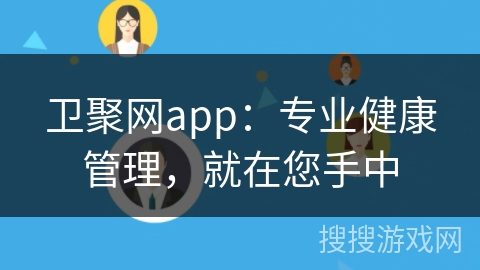 卫聚网app：专业健康管理，就在您手中