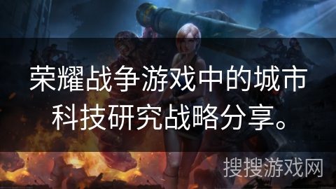 荣耀战争游戏中的城市科技研究战略分享。