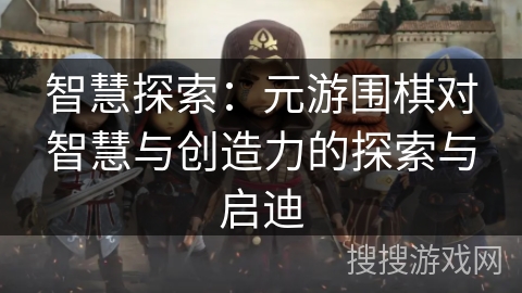 智慧探索：元游围棋对智慧与创造力的探索与启迪