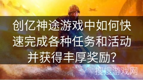 创亿神途游戏中如何快速完成各种任务和活动并获得丰厚奖励？