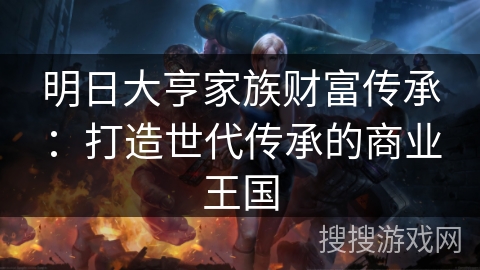 明日大亨家族财富传承：打造世代传承的商业王国