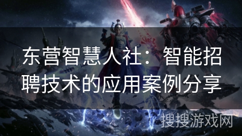 东营智慧人社：智能招聘技术的应用案例分享