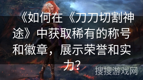 《如何在《刀刀切割神途》中获取稀有的称号和徽章，展示荣誉和实力？