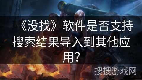 《没找》软件是否支持搜索结果导入到其他应用？