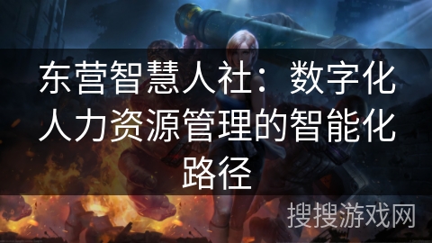 东营智慧人社：数字化人力资源管理的智能化路径