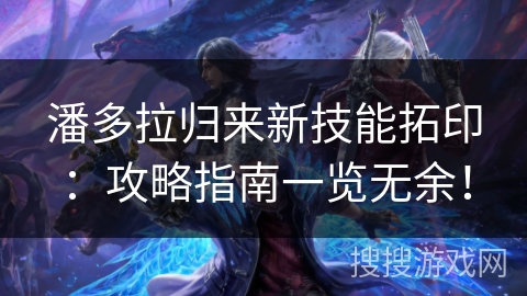 潘多拉归来新技能拓印：攻略指南一览无余！