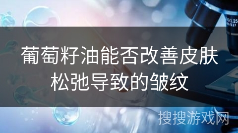 葡萄籽油能否改善皮肤松弛导致的皱纹