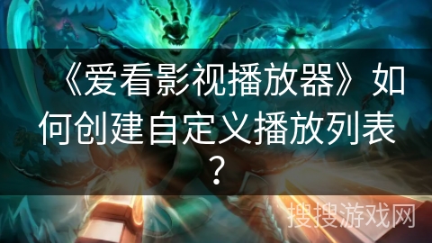 《爱看影视播放器》如何创建自定义播放列表? 《爱看影视播放器》如何创建自定义播放列表?