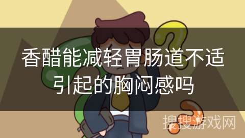 香醋能减轻胃肠道不适引起的胸闷感吗