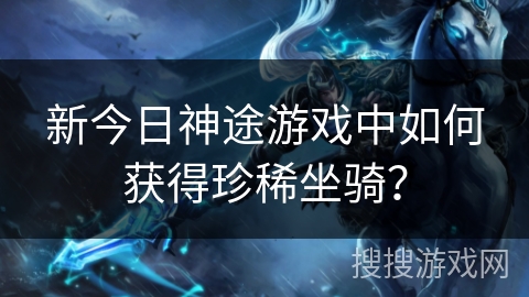 新今日神途游戏中如何获得珍稀坐骑？