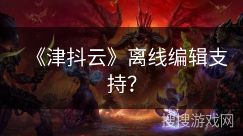 《津抖云》离线编辑支持？