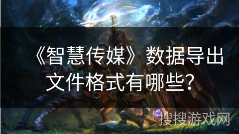《智慧传媒》数据导出文件格式有哪些? 《智慧传媒》数据导出文件格式有哪些?