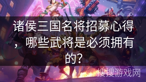 诸侯三国名将招募心得，哪些武将是必须拥有的？