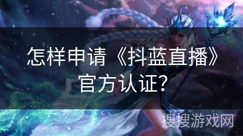 怎样申请《抖蓝直播》官方认证？