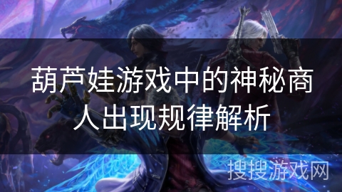 葫芦娃游戏中的神秘商人出现规律解析