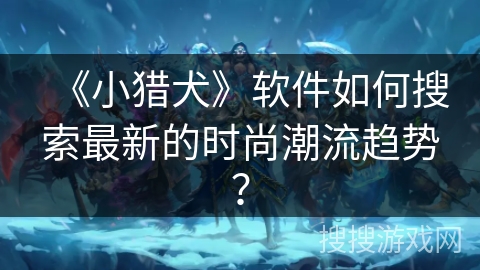 《小猎犬》软件如何搜索最新的时尚潮流趋势？