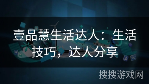 壹品慧生活达人：生活技巧，达人分享