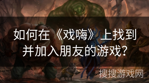 如何在《戏嗨》上找到并加入朋友的游戏? 如何在《戏嗨》上找到并加入朋友的游戏?