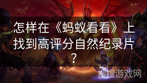 怎样在《蚂蚁看看》上找到高评分自然纪录片? 怎样在《蚂蚁看看》上找到高评分自然纪录片?