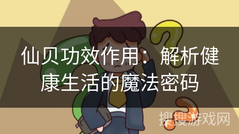 仙贝功效作用：解析健康生活的魔法密码