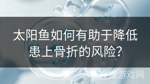 太阳鱼如何有助于降低患上骨折的风险? 太阳鱼如何有助于降低患上骨折的风险?