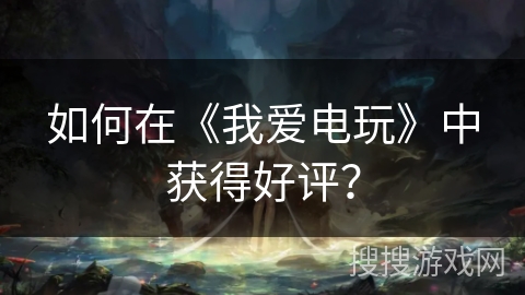 如何在《我爱电玩》中获得好评？
