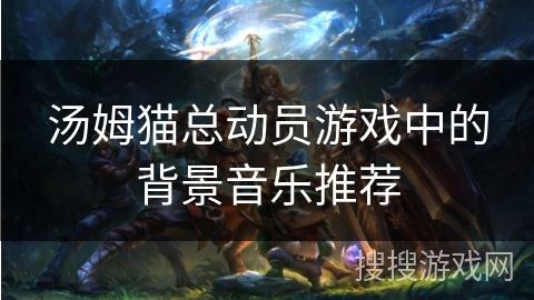 汤姆猫总动员游戏中的背景音乐推荐