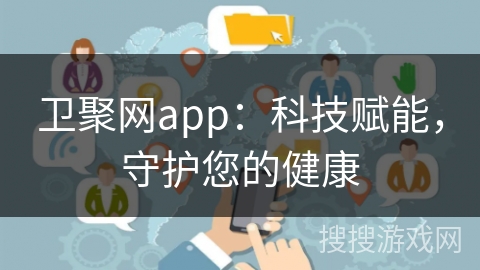 卫聚网app：科技赋能，守护您的健康
