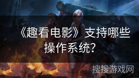 《趣看电影》支持哪些操作系统？