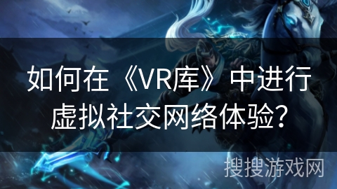 如何在《VR库》中进行虚拟社交网络体验? 如何在《VR库》中进行虚拟社交网络体验?