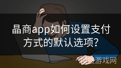 晶商app如何设置支付方式的默认选项?