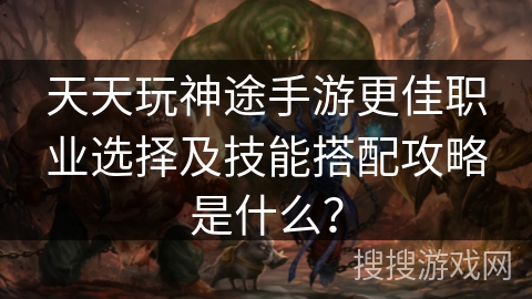 天天玩神途手游更佳职业选择及技能搭配攻略是什么？
