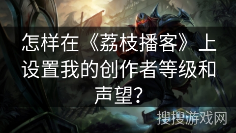 怎样在《荔枝播客》上设置我的创作者等级和声望？
