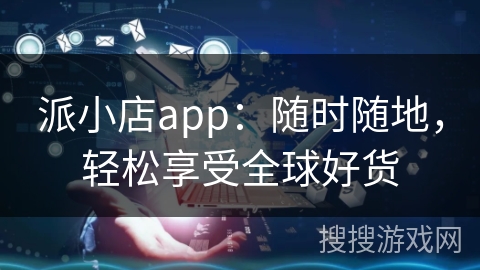 派小店app:随时随地,轻松享受全球好货