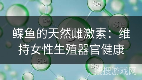 鲽鱼的天然雌激素：维持女性生殖器官健康