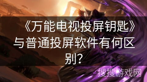 《万能电视投屏钥匙》与普通投屏软件有何区别？