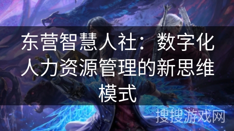 东营智慧人社：数字化人力资源管理的新思维模式